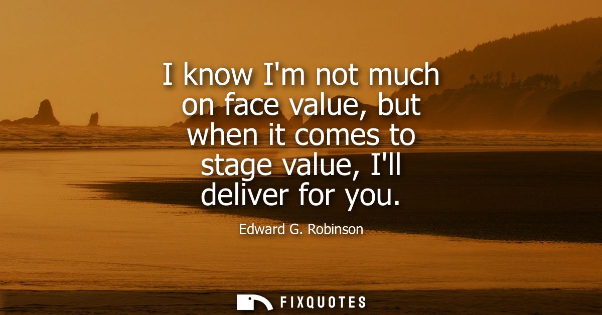 I know Im not much on face value, but when it comes to stage value, Ill deliver for you