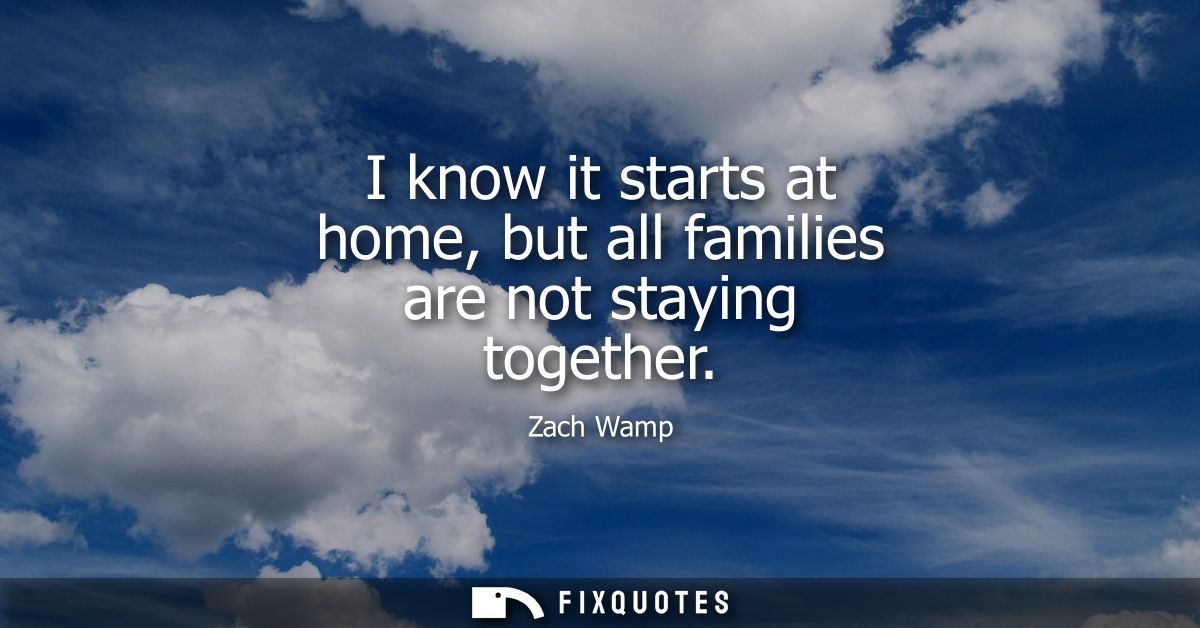 I know it starts at home, but all families are not staying together