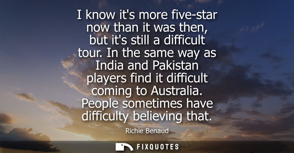 I know its more five-star now than it was then, but its still a difficult tour. In the same way as India and Pakistan pl