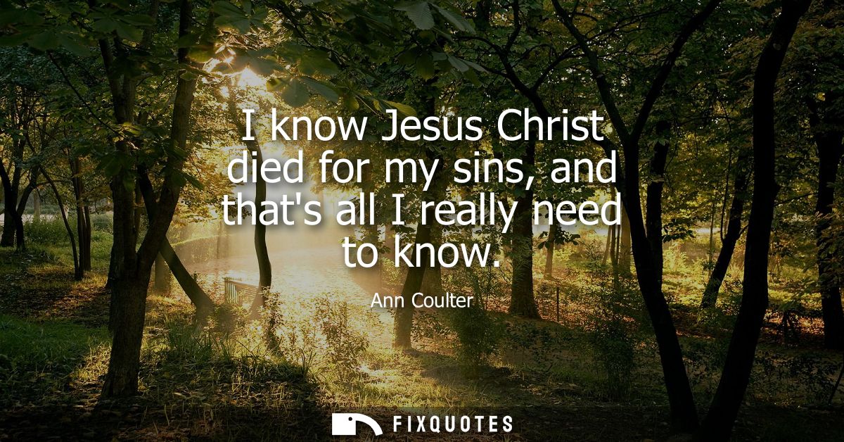 I know Jesus Christ died for my sins, and thats all I really need to know