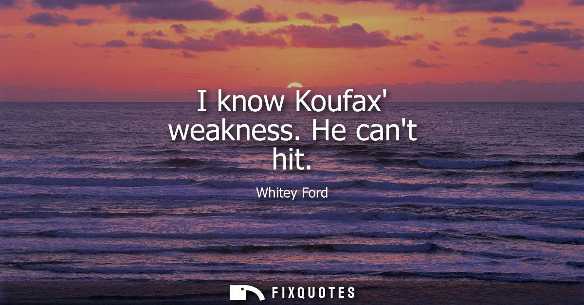 I know Koufax weakness. He cant hit