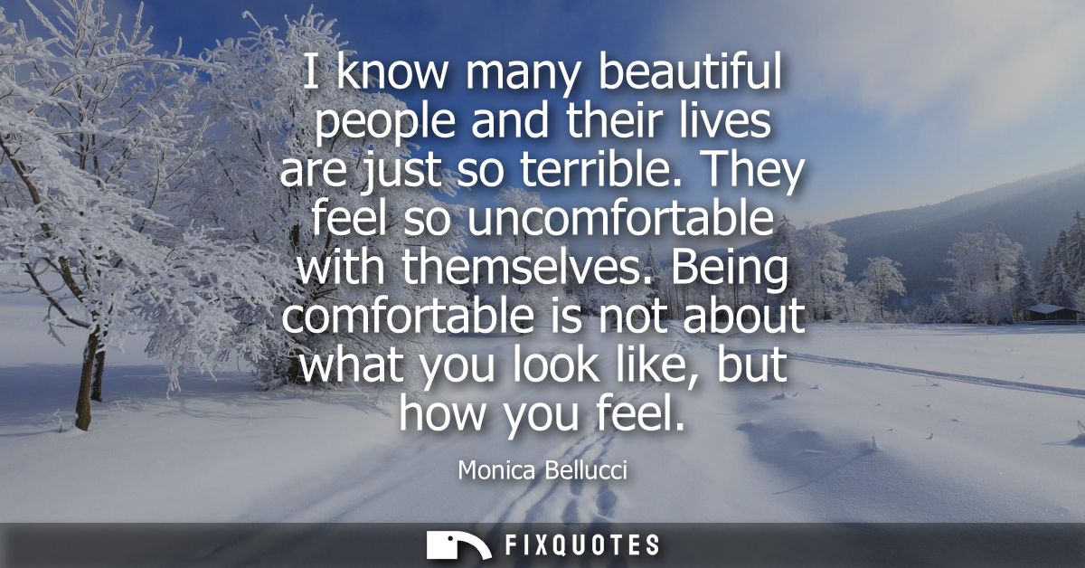 I know many beautiful people and their lives are just so terrible. They feel so uncomfortable with themselves.