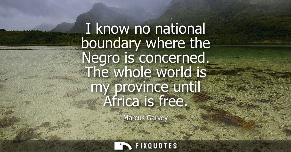 I know no national boundary where the Negro is concerned. The whole world is my province until Africa is free