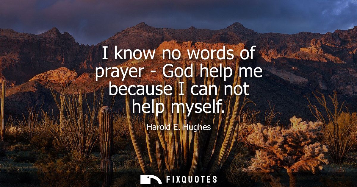 I know no words of prayer - God help me because I can not help myself