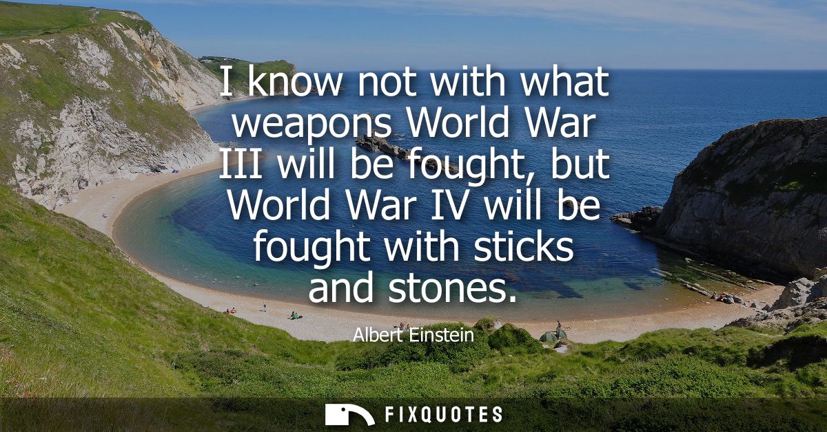 I know not with what weapons World War III will be fought, but World War IV will be fought with sticks and stones