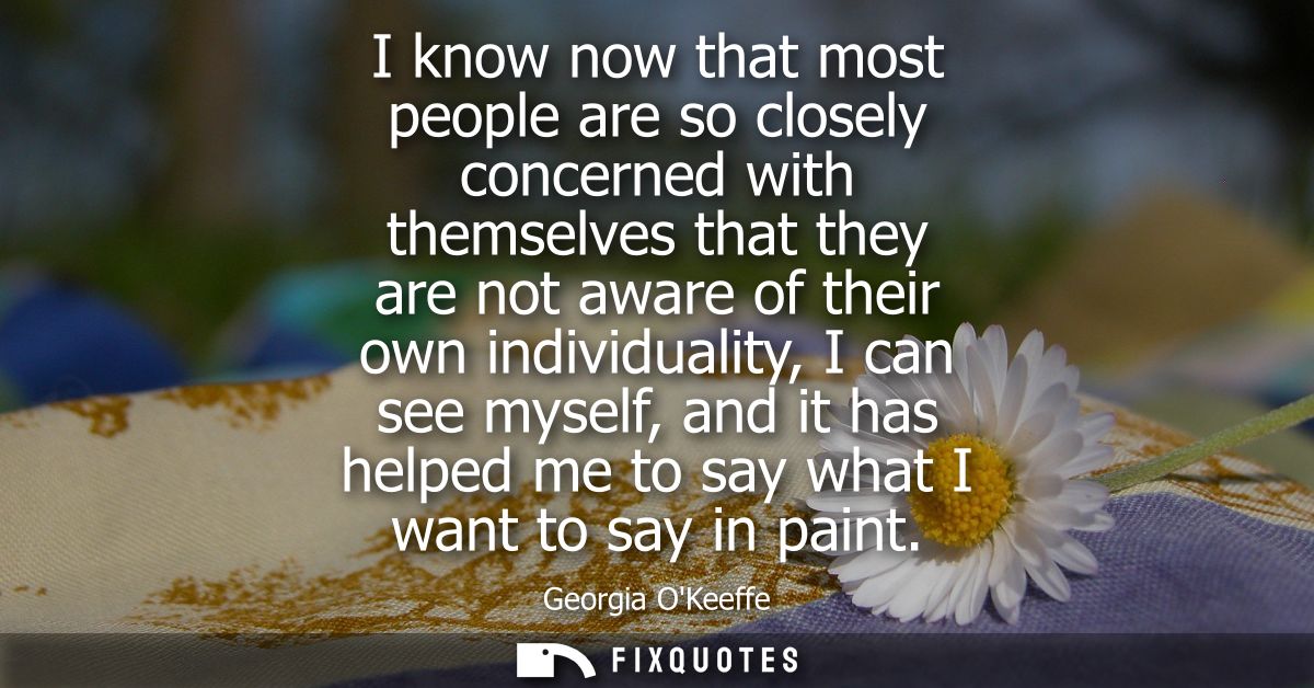 I know now that most people are so closely concerned with themselves that they are not aware of their own individuality,