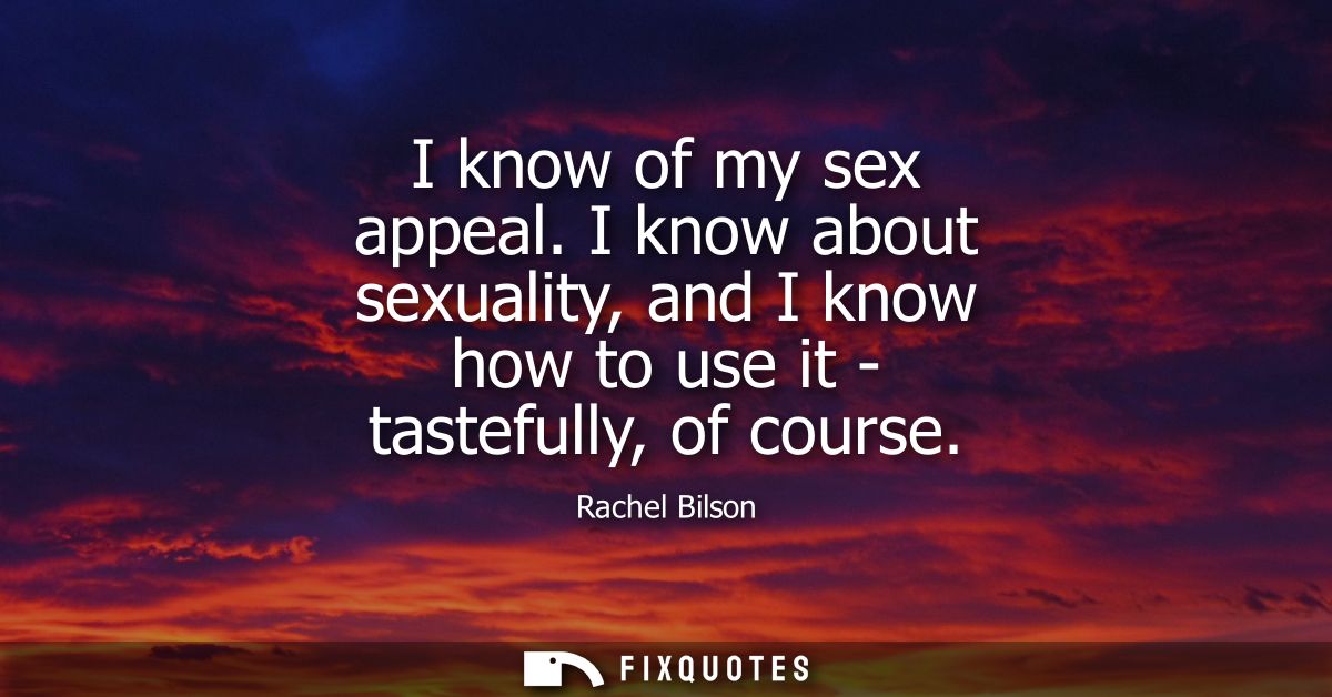 I know of my sex appeal. I know about sexuality, and I know how to use it - tastefully, of course