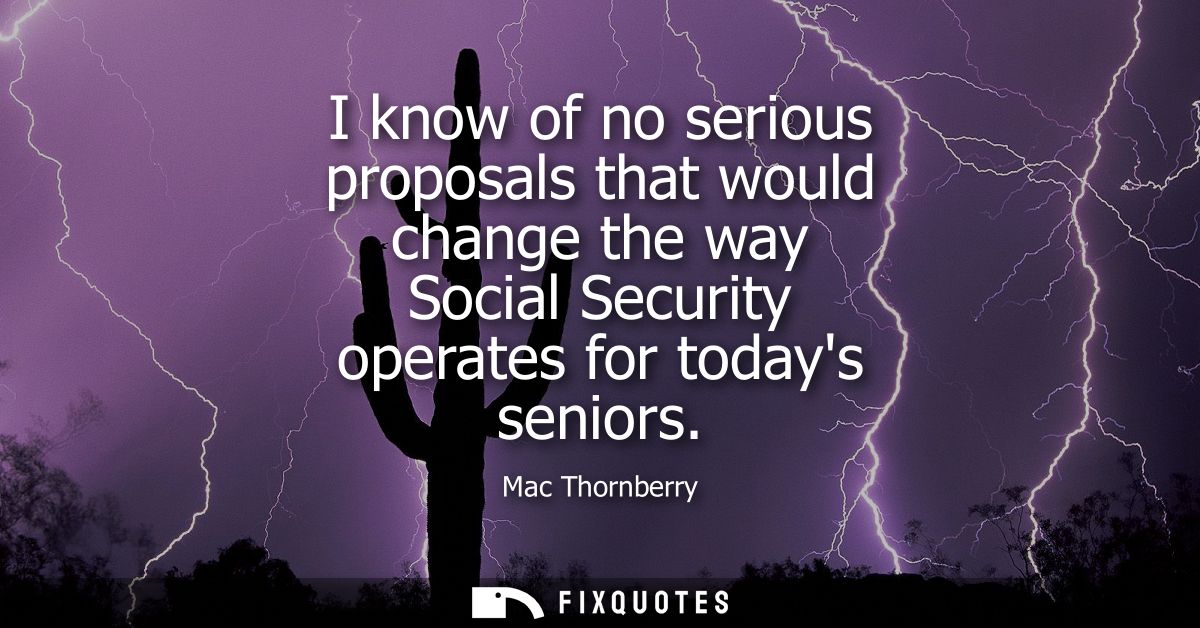 I know of no serious proposals that would change the way Social Security operates for todays seniors