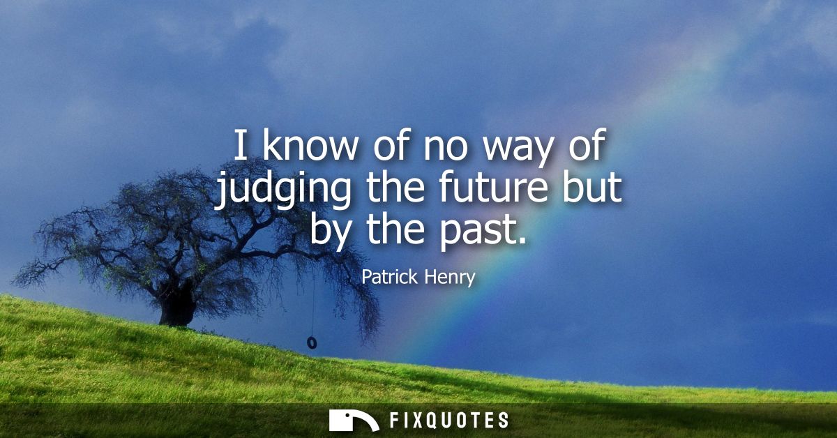 I know of no way of judging the future but by the past - Patrick Henry