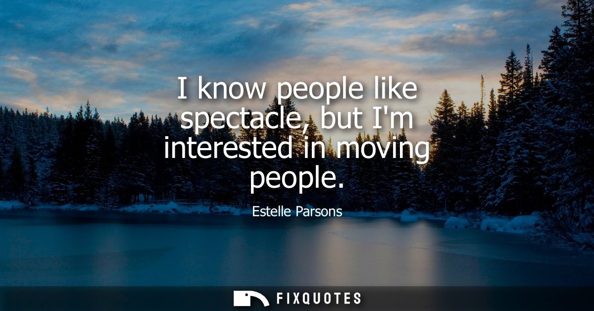 I know people like spectacle, but Im interested in moving people