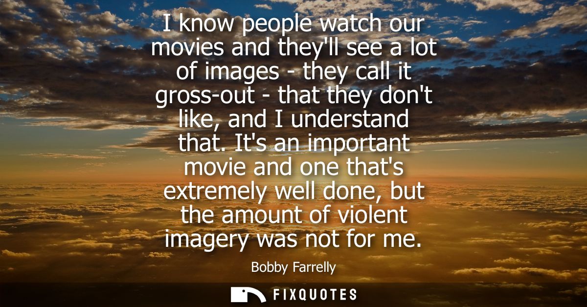 I know people watch our movies and theyll see a lot of images - they call it gross-out - that they dont like, and I unde