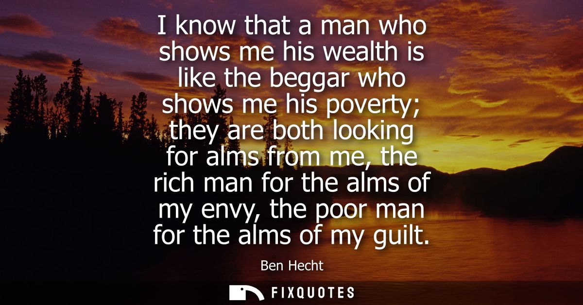 I know that a man who shows me his wealth is like the beggar who shows me his poverty they are both looking for alms fro