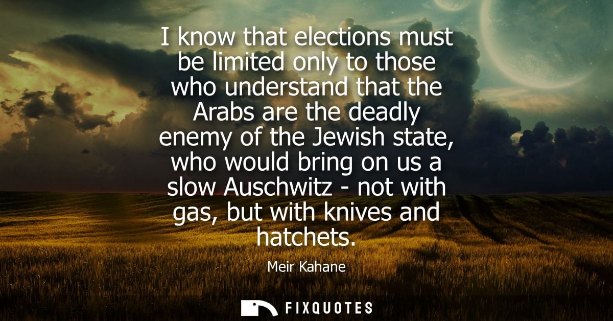I know that elections must be limited only to those who understand that the Arabs are the deadly enemy of the Jewish sta