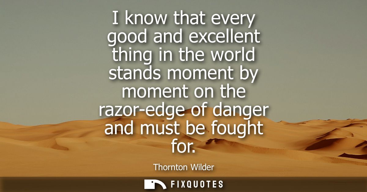 I know that every good and excellent thing in the world stands moment by moment on the razor-edge of danger and must be 