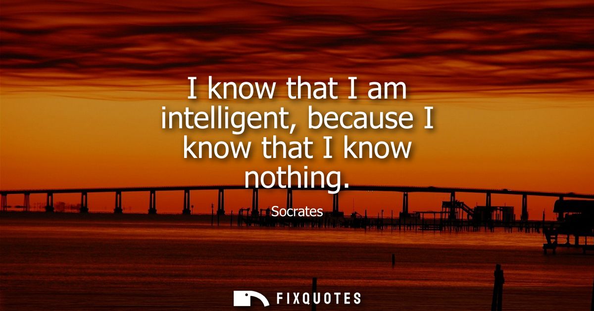 I know that I am intelligent, because I know that I know nothing