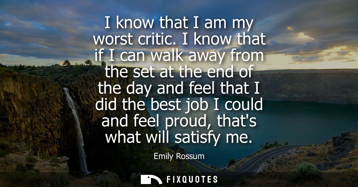 I know that I am my worst critic. I know that if I can walk away from the set at the end of the day and feel that I did 