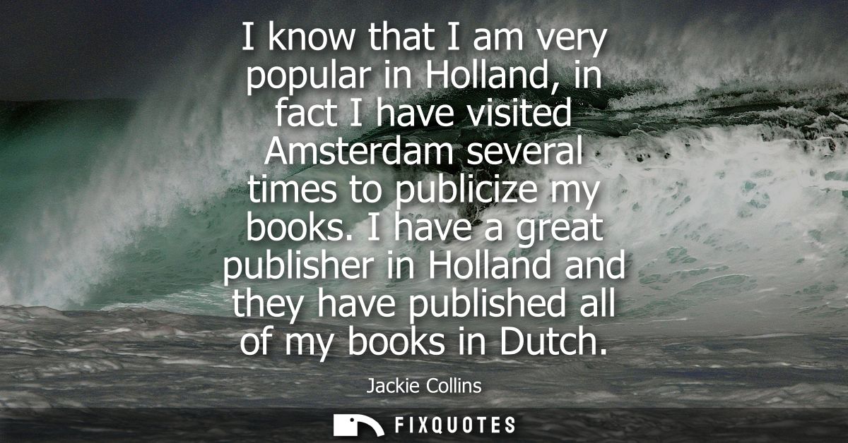 I know that I am very popular in Holland, in fact I have visited Amsterdam several times to publicize my books.