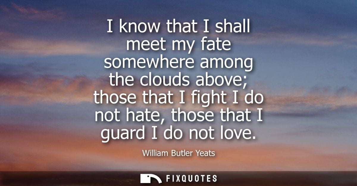 I know that I shall meet my fate somewhere among the clouds above those that I fight I do not hate, those that I guard I