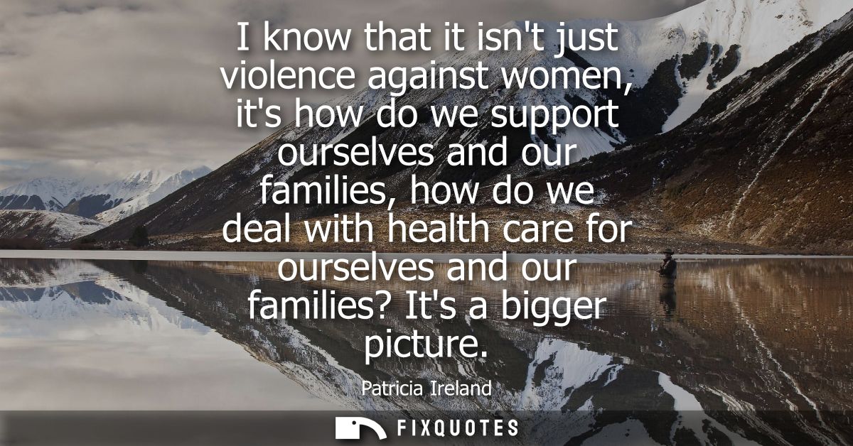 I know that it isnt just violence against women, its how do we support ourselves and our families, how do we deal with h