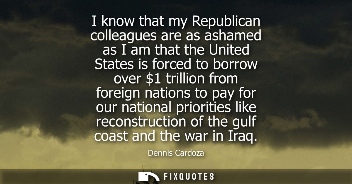 I know that my Republican colleagues are as ashamed as I am that the United States is forced to borrow over 1 trillion f