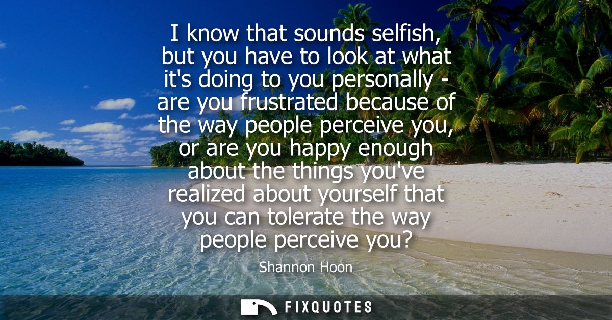 I know that sounds selfish, but you have to look at what its doing to you personally - are you frustrated because of the