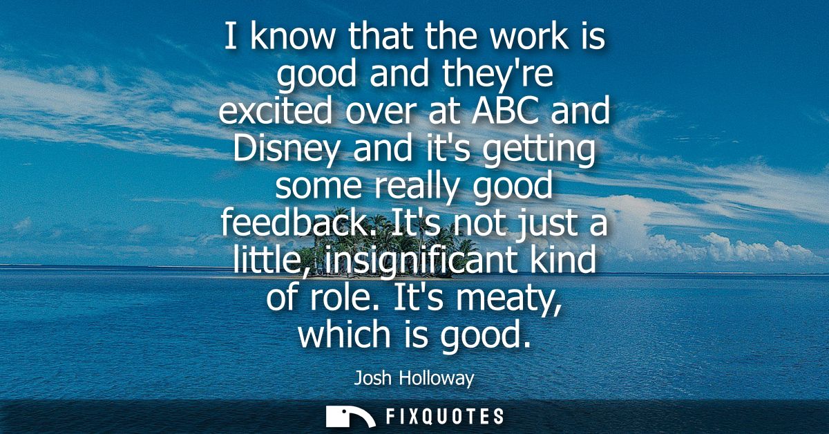 I know that the work is good and theyre excited over at ABC and Disney and its getting some really good feedback.