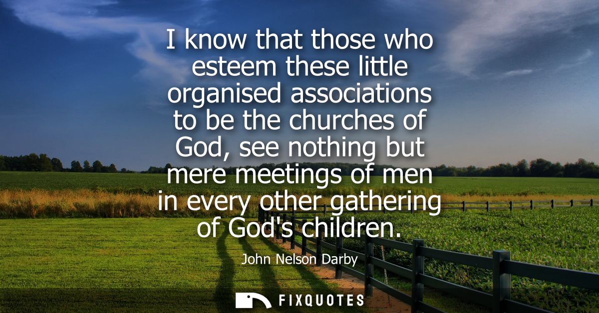I know that those who esteem these little organised associations to be the churches of God, see nothing but mere meeting