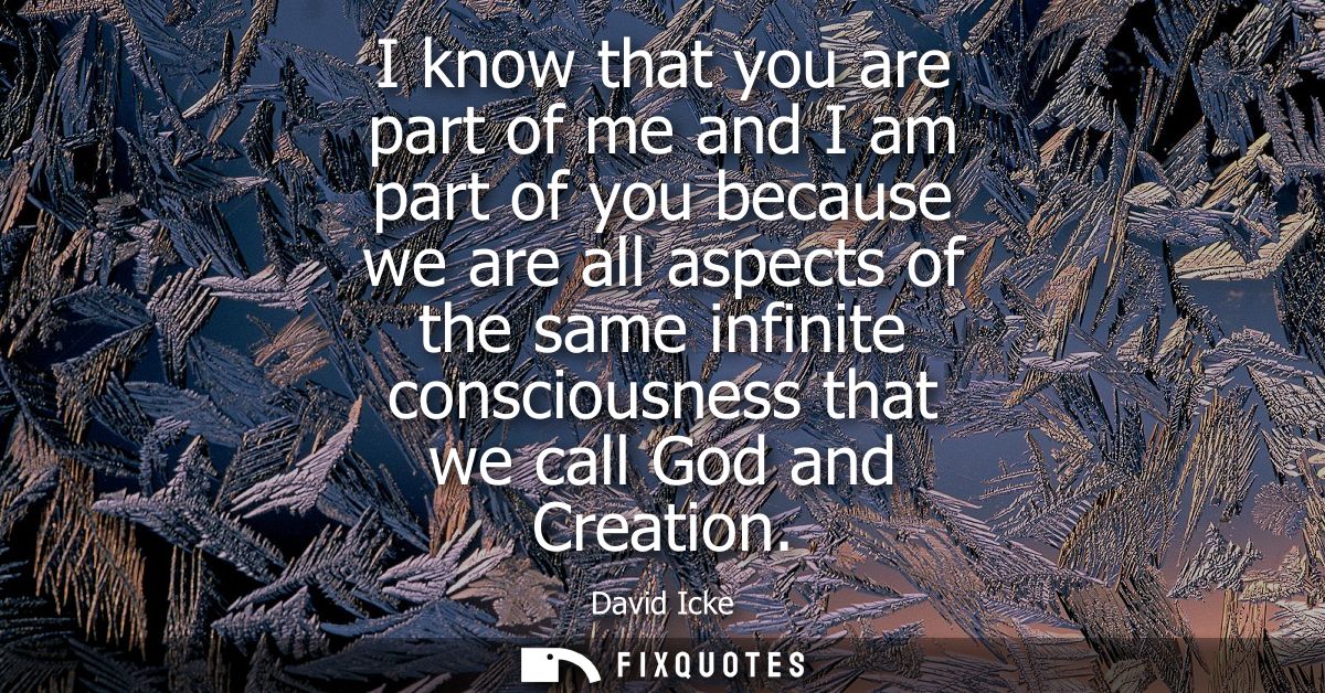 I know that you are part of me and I am part of you because we are all aspects of the same infinite consciousness that w