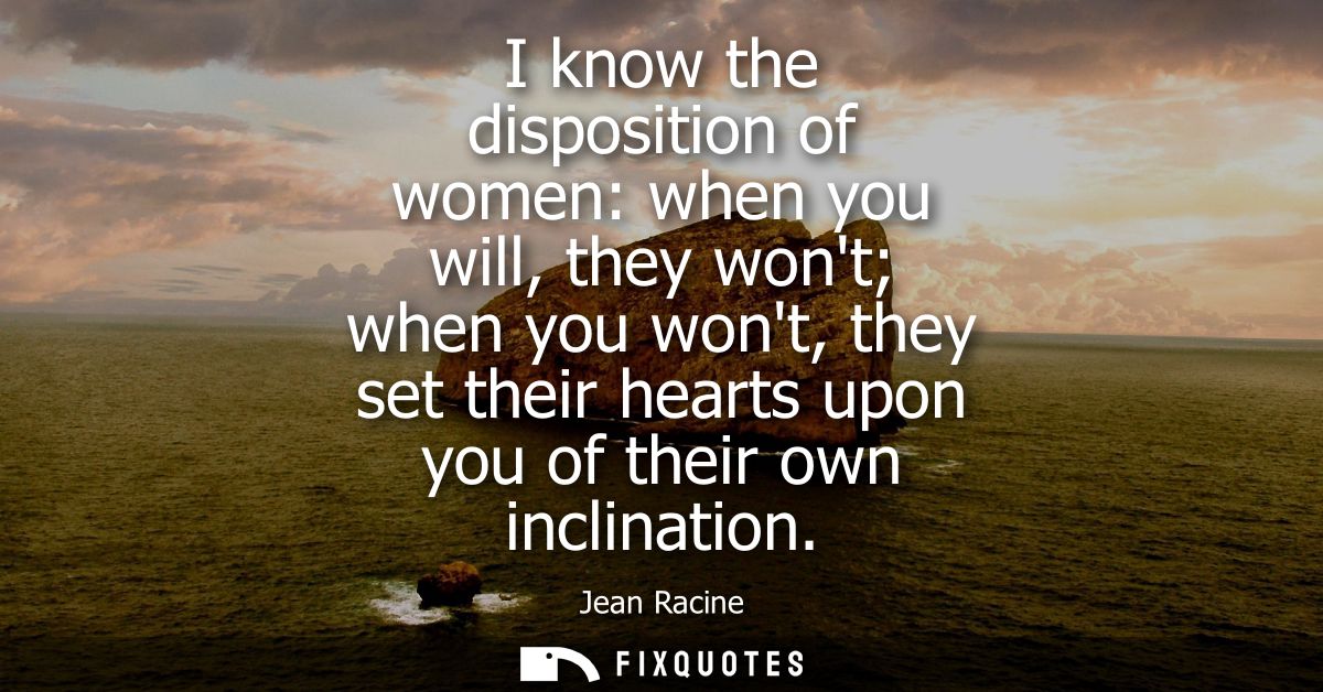 I know the disposition of women: when you will, they wont when you wont, they set their hearts upon you of their own inc