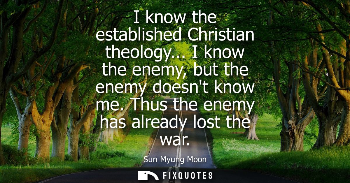 I know the established Christian theology... I know the enemy, but the enemy doesnt know me. Thus the enemy has already 