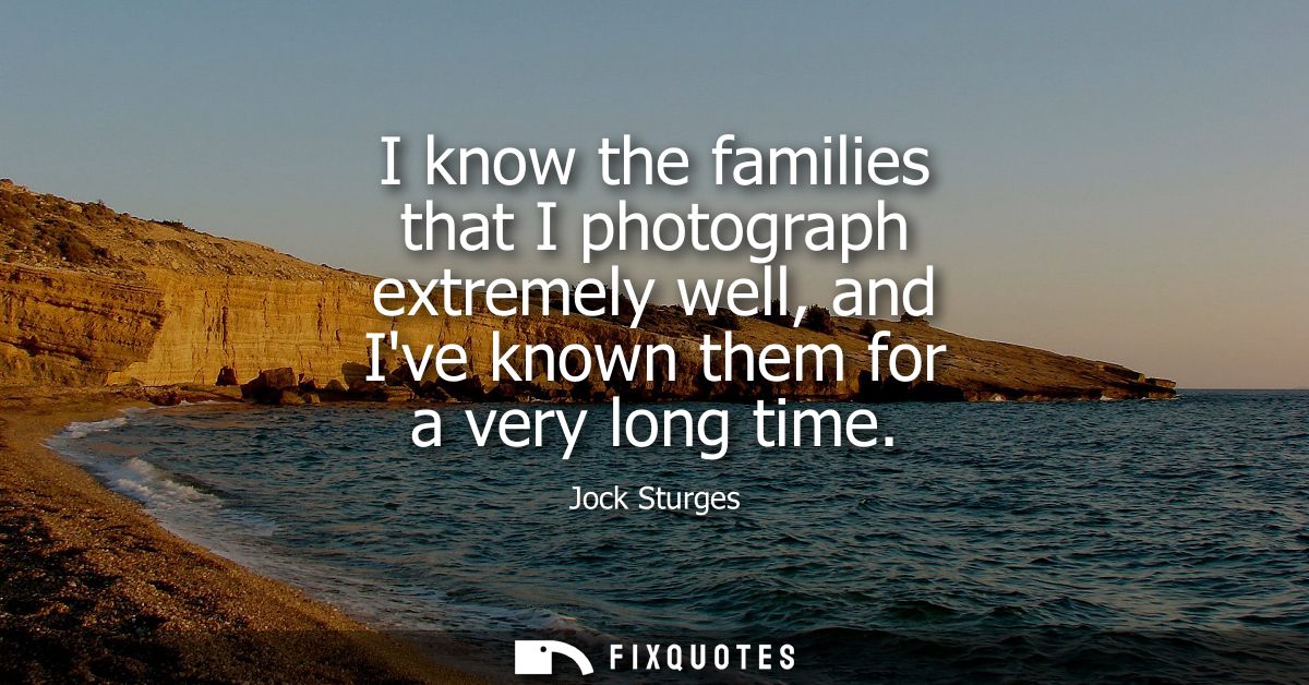 I know the families that I photograph extremely well, and Ive known them for a very long time