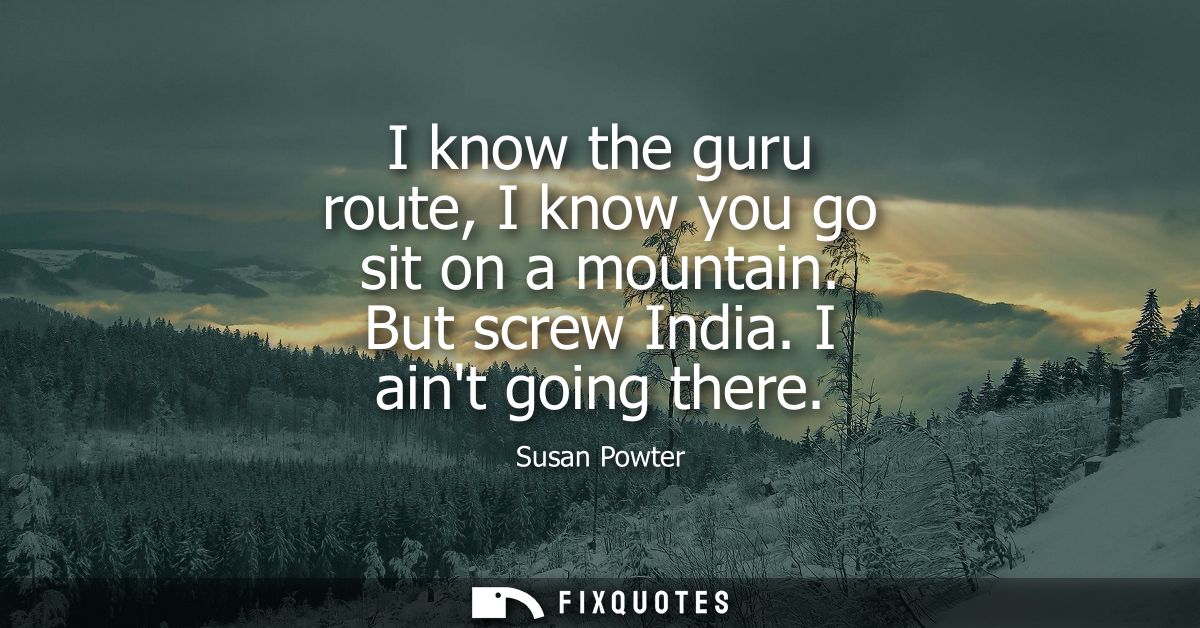 I know the guru route, I know you go sit on a mountain. But screw India. I aint going there