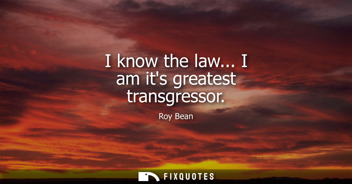 I know the law... I am its greatest transgressor