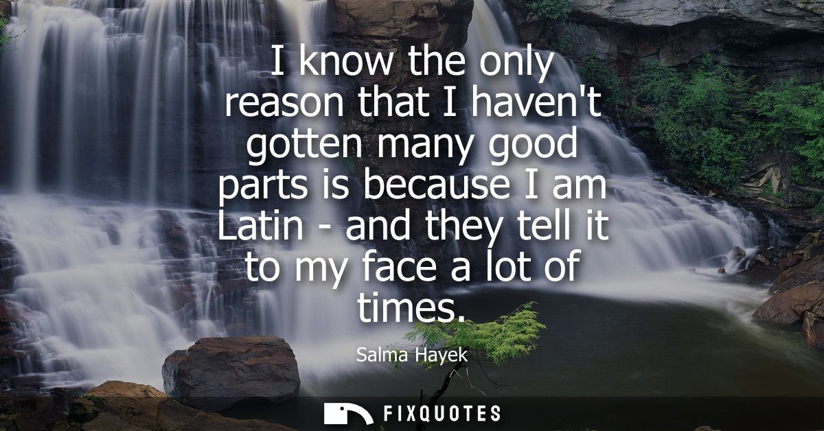 I know the only reason that I havent gotten many good parts is because I am Latin - and they tell it to my face a lot of