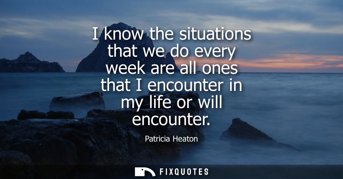 I know the situations that we do every week are all ones that I encounter in my life or will encounter