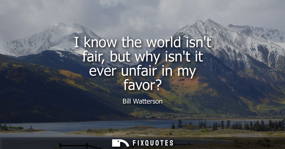 I know the world isnt fair, but why isnt it ever unfair in my favor?