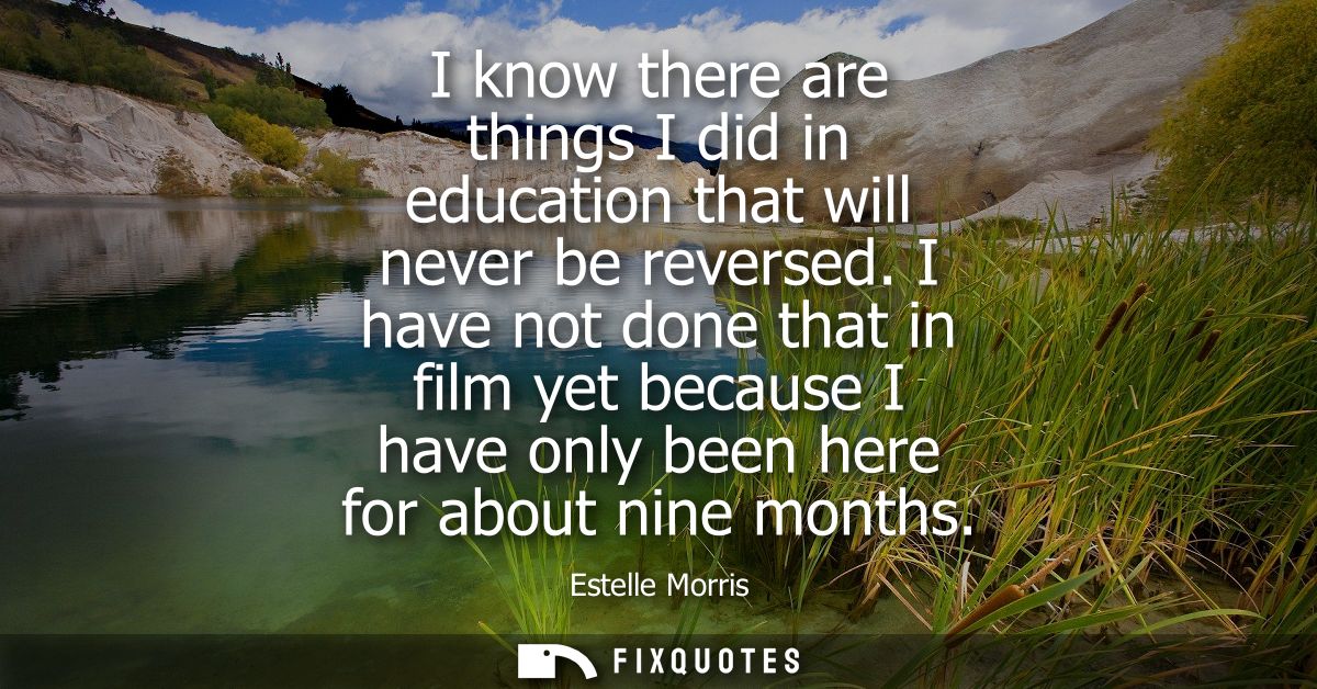 I know there are things I did in education that will never be reversed. I have not done that in film yet because I have 