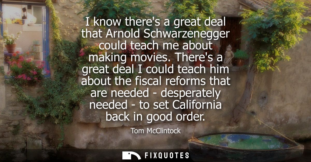 I know theres a great deal that Arnold Schwarzenegger could teach me about making movies. Theres a great deal I could te