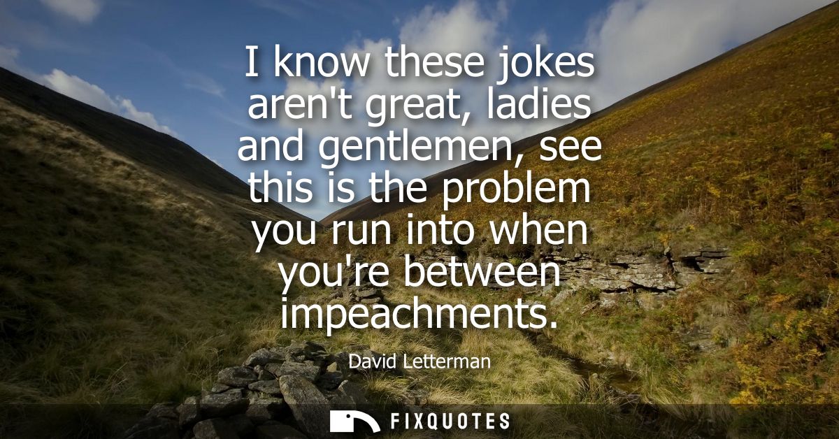 I know these jokes arent great, ladies and gentlemen, see this is the problem you run into when youre between impeachmen