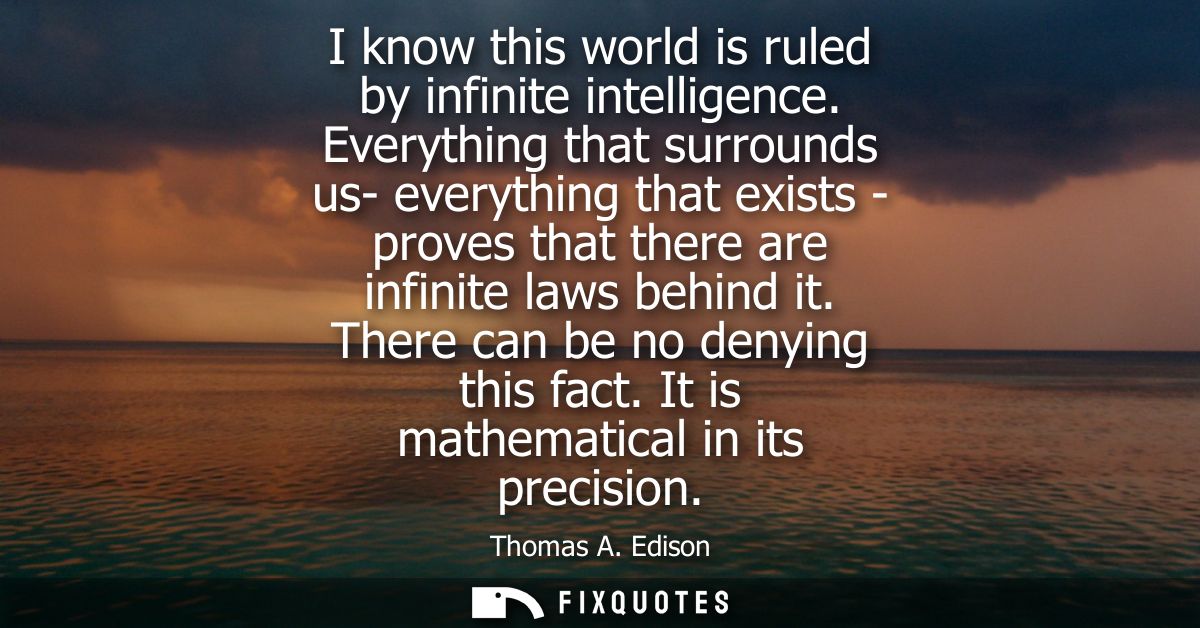 I know this world is ruled by infinite intelligence. Everything that surrounds us- everything that exists - proves that 