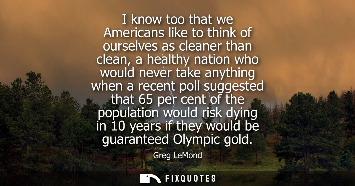 I know too that we Americans like to think of ourselves as cleaner than clean, a healthy nation who would never take any