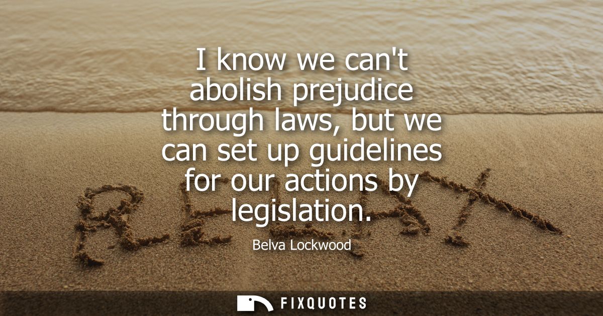 I know we cant abolish prejudice through laws, but we can set up guidelines for our actions by legislation