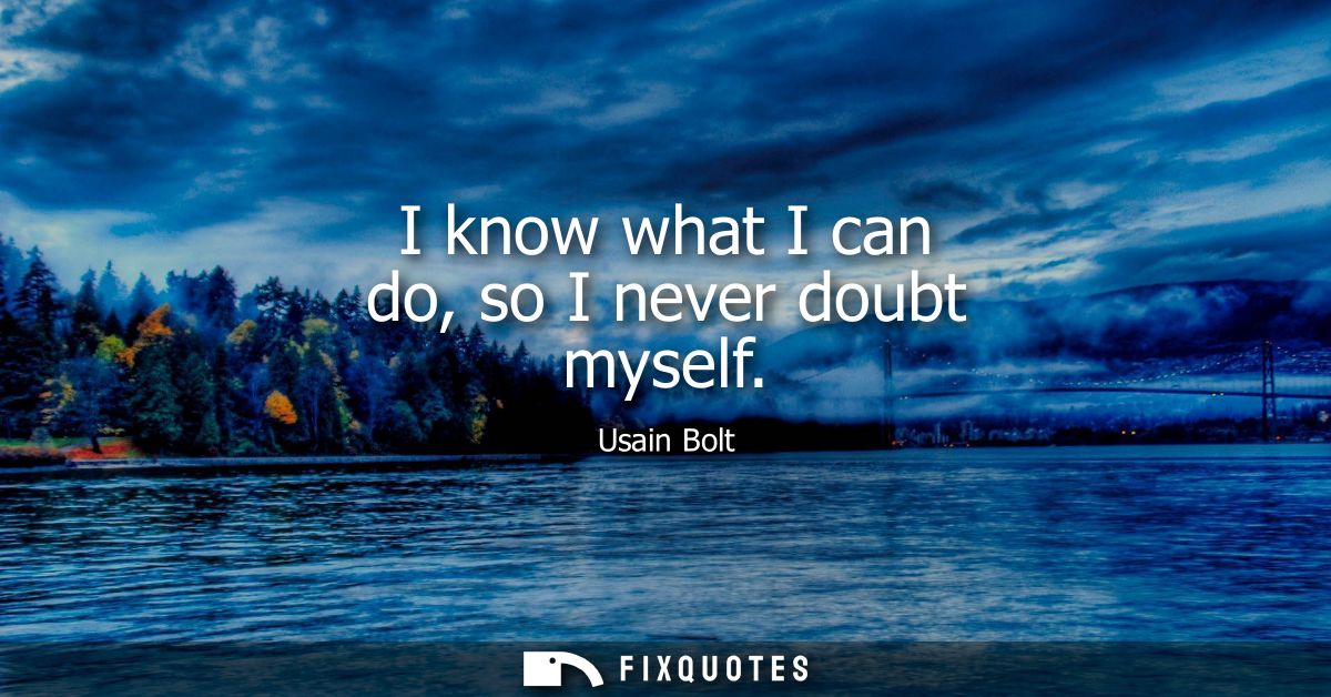 I know what I can do, so I never doubt myself