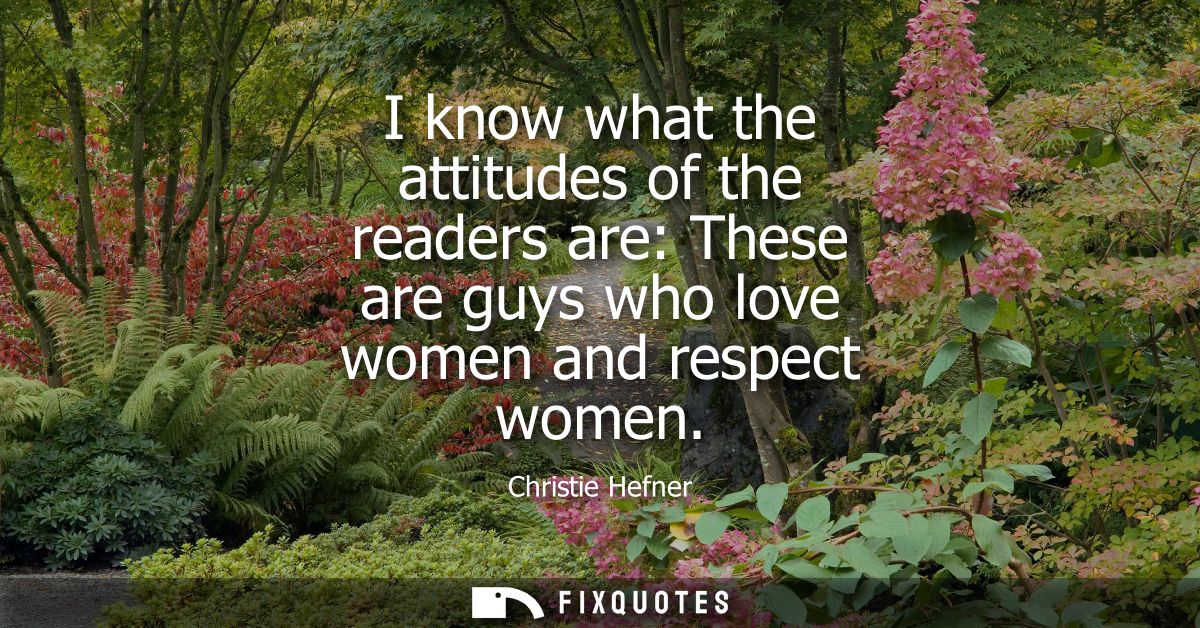 I know what the attitudes of the readers are: These are guys who love women and respect women