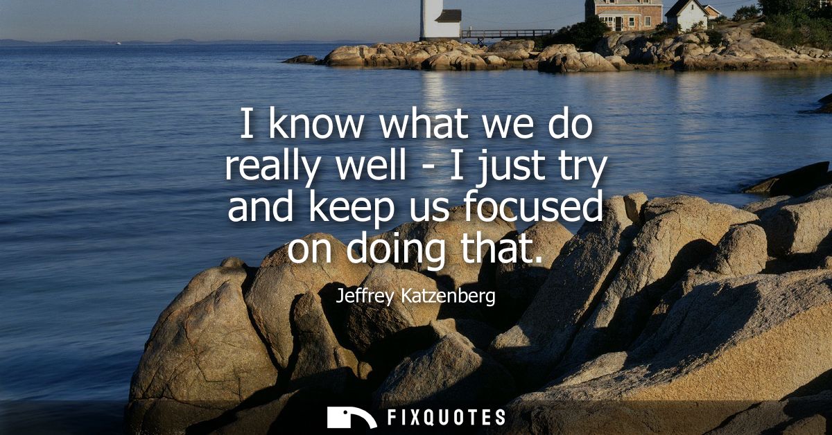 I know what we do really well - I just try and keep us focused on doing that