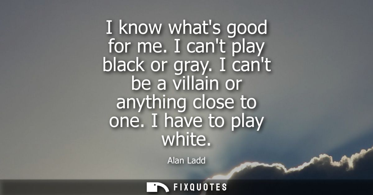 I know whats good for me. I cant play black or gray. I cant be a villain or anything close to one. I have to play white