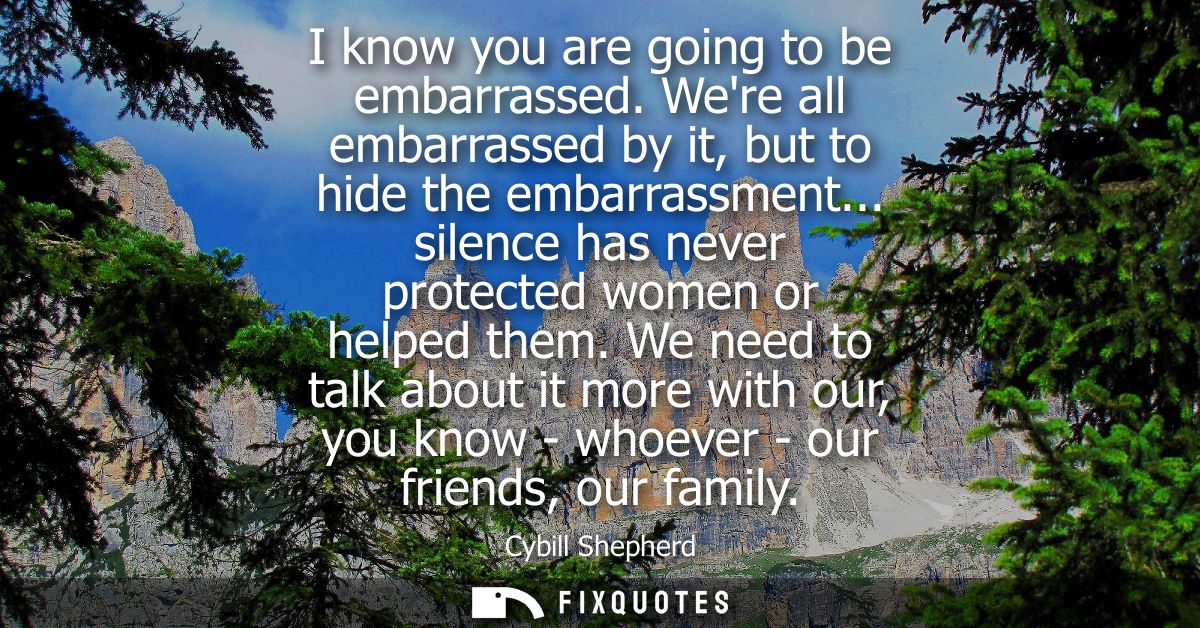 I know you are going to be embarrassed. Were all embarrassed by it, but to hide the embarrassment... silence has never p