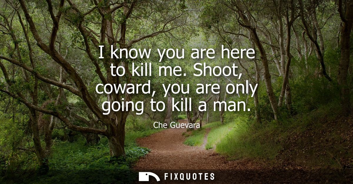 I know you are here to kill me. Shoot, coward, you are only going to kill a man