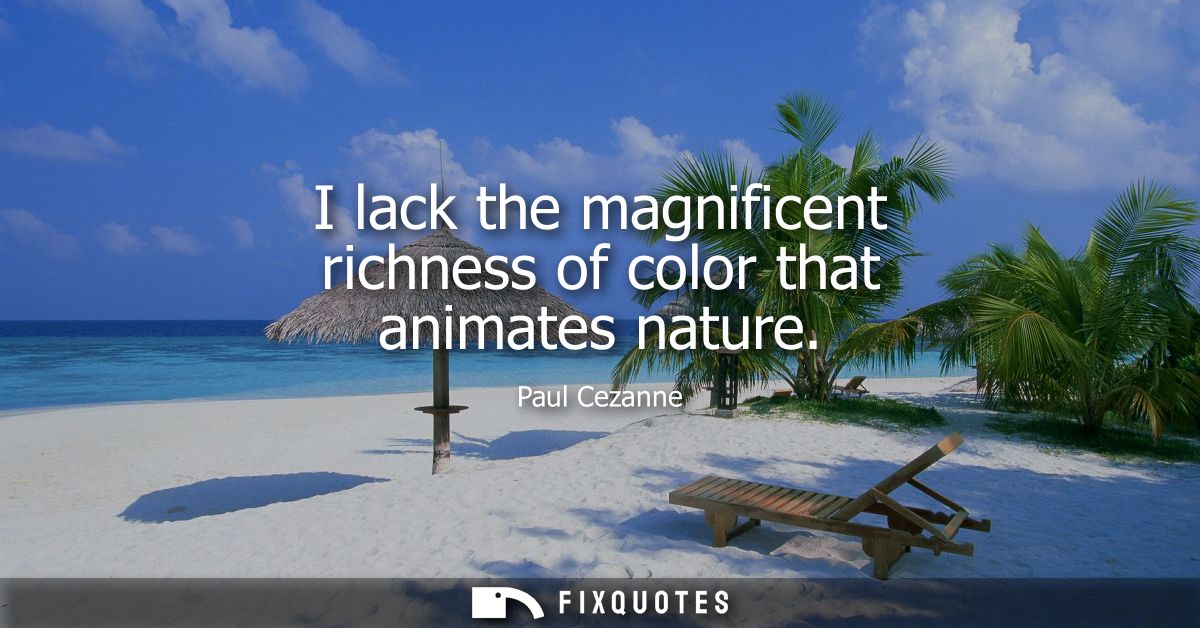 I lack the magnificent richness of color that animates nature