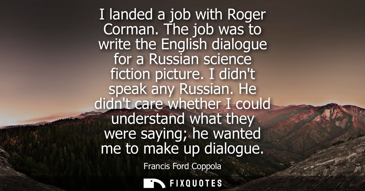I landed a job with Roger Corman. The job was to write the English dialogue for a Russian science fiction picture. I did